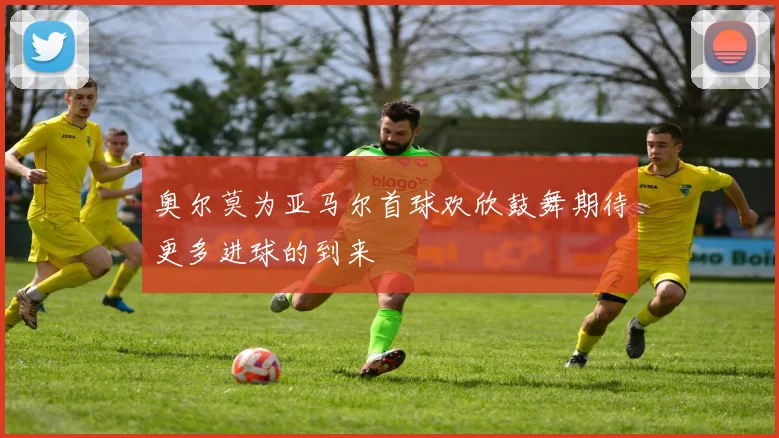 奥尔莫为亚马尔首球欢欣鼓舞期待更多进球的到来