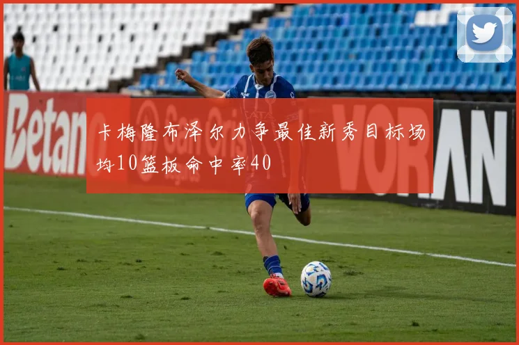 卡梅隆布泽尔力争最佳新秀目标场均10篮板命中率40
