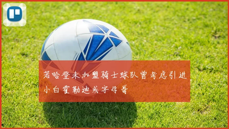 若哈登未加盟骑士球队曾考虑引进小白霍勒迪或字母哥