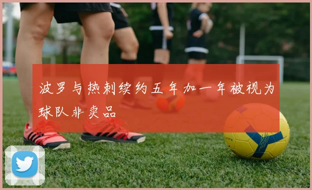 波罗与热刺续约五年加一年被视为球队非卖品