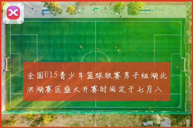 全国U15青少年篮球联赛男子组湖北洪湖赛区盛大开赛时间定于七月八日至十三日