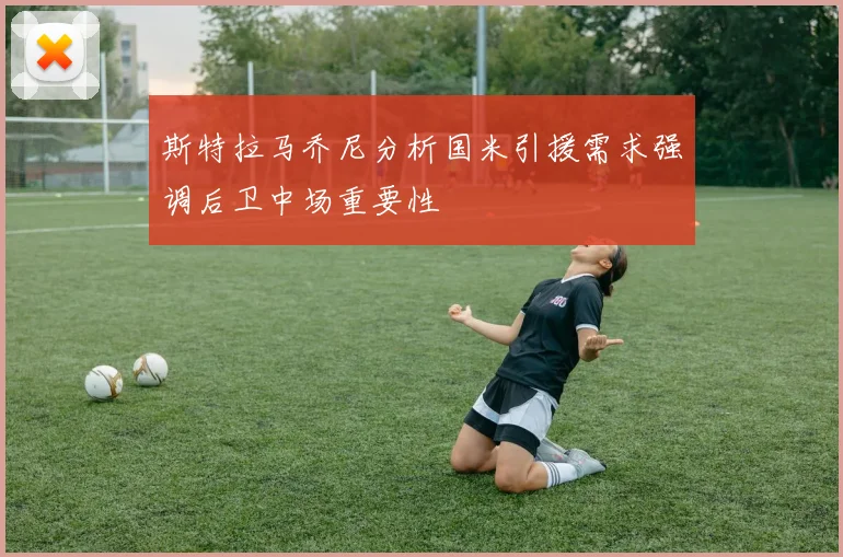 斯特拉马乔尼分析国米引援需求强调后卫中场重要性