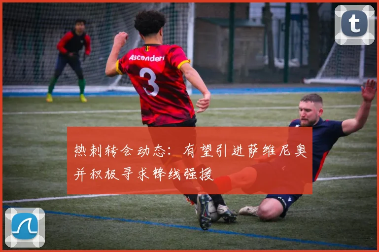 热刺转会动态：有望引进萨维尼奥并积极寻求锋线强援
