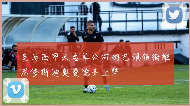 皇马西甲大名单公布姆巴佩领衔维尼修斯迪奥曼德齐上阵