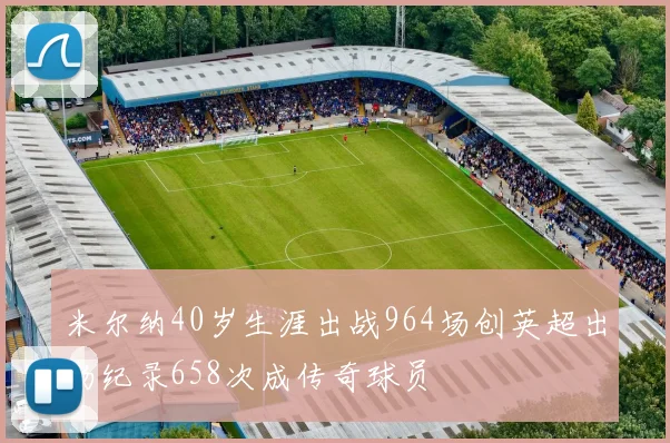 米尔纳40岁生涯出战964场创英超出场纪录658次成传奇球员