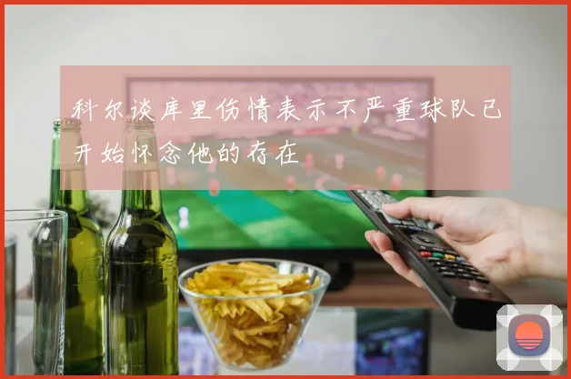 科尔谈库里伤情表示不严重球队已开始怀念他的存在