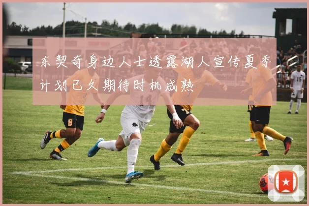 东契奇身边人士透露湖人宣传夏季计划已久期待时机成熟