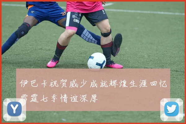 伊巴卡祝贺威少成就辉煌生涯回忆雷霆七季情谊深厚