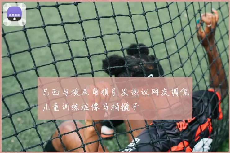 巴西与埃及角旗引发热议网友调侃儿童训练桩像马桶搋子