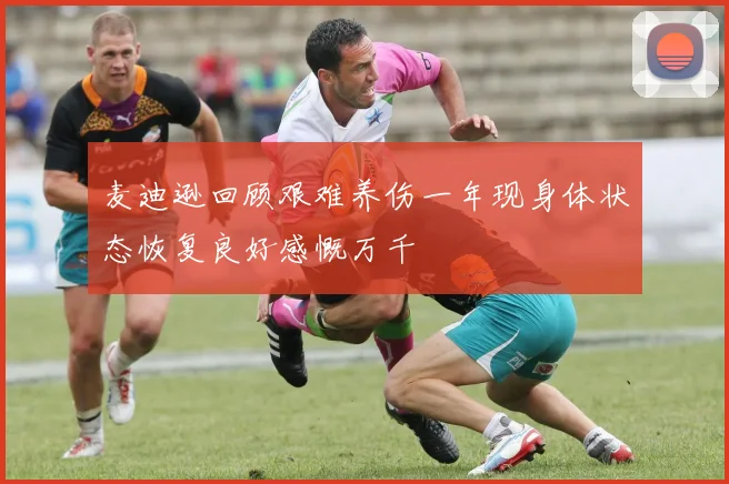 麦迪逊回顾艰难养伤一年现身体状态恢复良好感慨万千