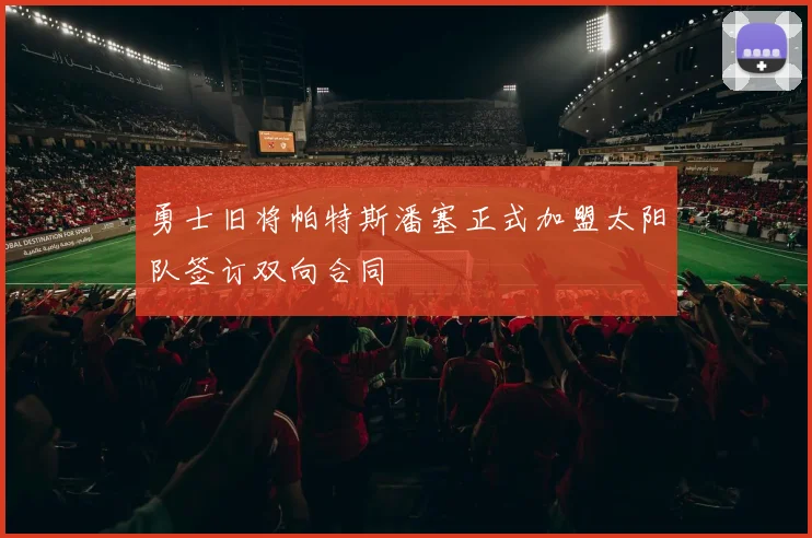 勇士旧将帕特斯潘塞正式加盟太阳队签订双向合同