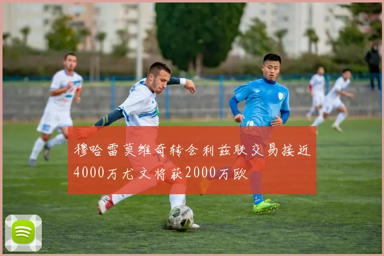 穆哈雷莫维奇转会利兹联交易接近4000万尤文将获2000万欧