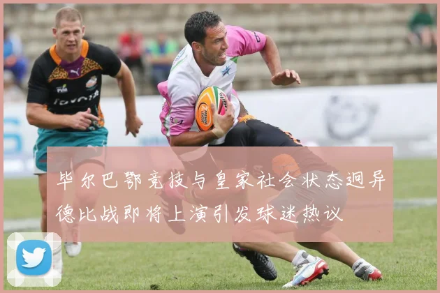 毕尔巴鄂竞技与皇家社会状态迥异德比战即将上演引发球迷热议