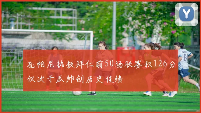孔帕尼执教拜仁前50场联赛积126分仅次于瓜帅创历史佳绩
