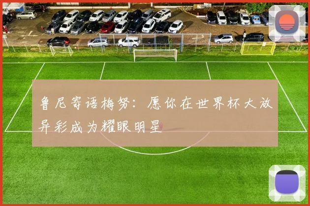 鲁尼寄语梅努：愿你在世界杯大放异彩成为耀眼明星