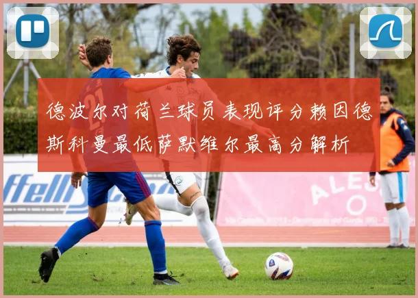 德波尔对荷兰球员表现评分赖因德斯科曼最低萨默维尔最高分解析