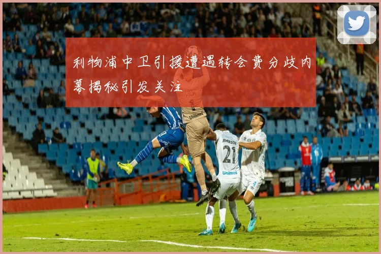 利物浦中卫引援遭遇转会费分歧内幕揭秘引发关注