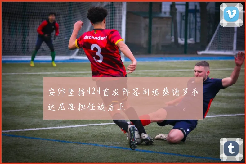 安帅坚持424首发阵容训练桑德罗和达尼洛担任边后卫