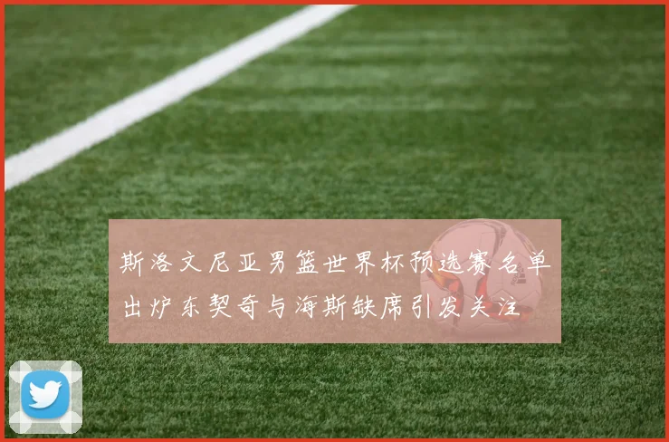 斯洛文尼亚男篮世界杯预选赛名单出炉东契奇与海斯缺席引发关注