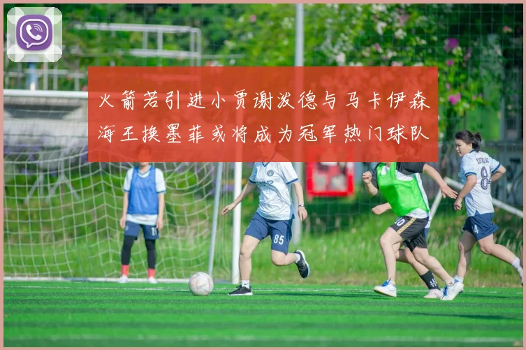 火箭若引进小贾谢泼德与马卡伊森海王换墨菲或将成为冠军热门球队