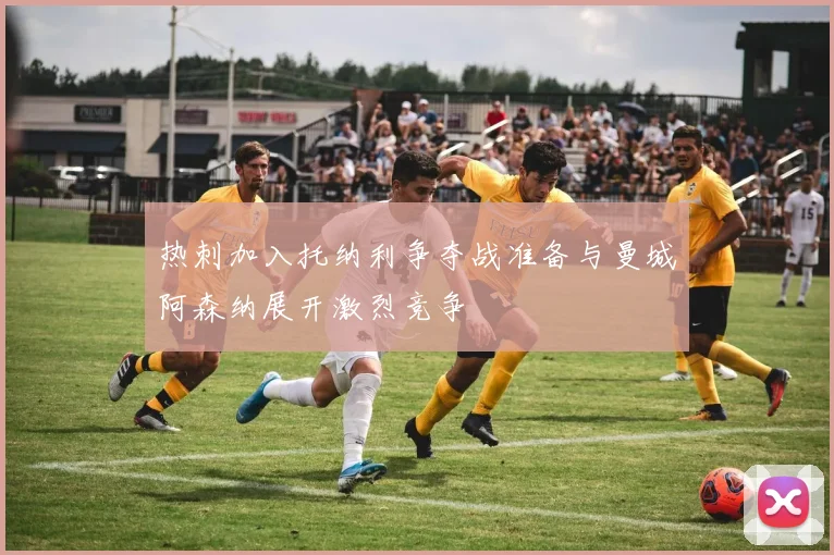 热刺加入托纳利争夺战准备与曼城阿森纳展开激烈竞争