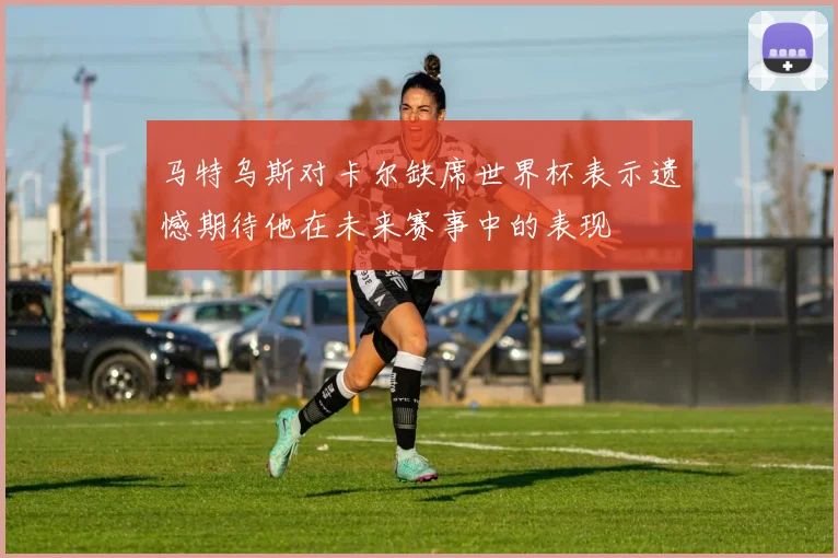 马特乌斯对卡尔缺席世界杯表示遗憾期待他在未来赛事中的表现