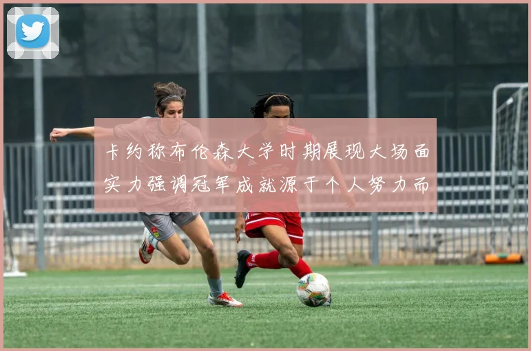 卡约称布伦森大学时期展现大场面实力强调冠军成就源于个人努力而非抱团