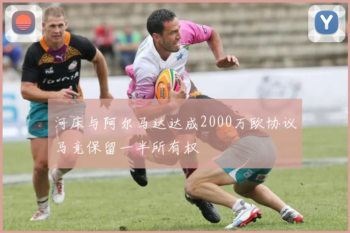 河床与阿尔马达达成2000万欧协议马竞保留一半所有权