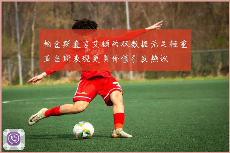 帕金斯直言艾顿两双数据无足轻重亚当斯表现更具价值引发热议