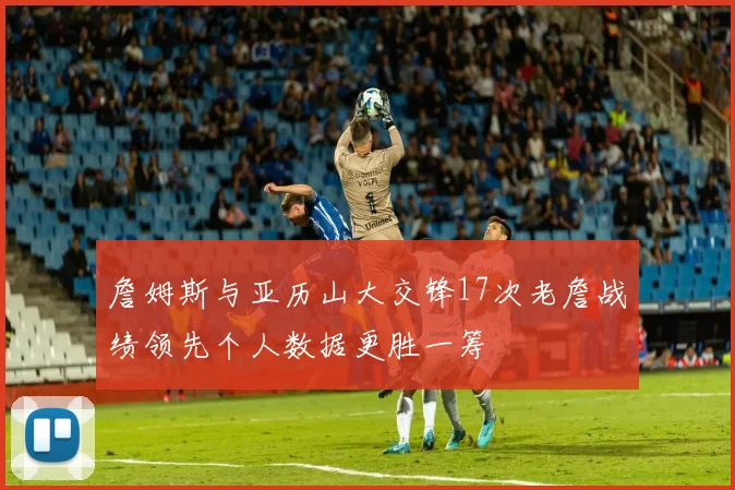 詹姆斯与亚历山大交锋17次老詹战绩领先个人数据更胜一筹