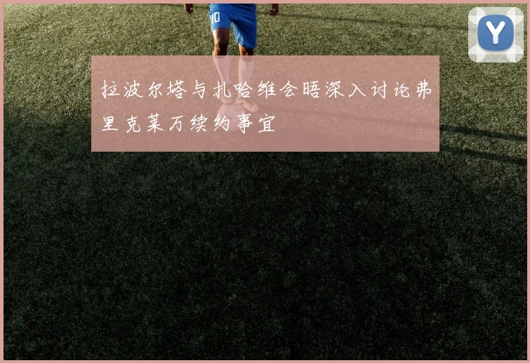 拉波尔塔与扎哈维会晤深入讨论弗里克莱万续约事宜