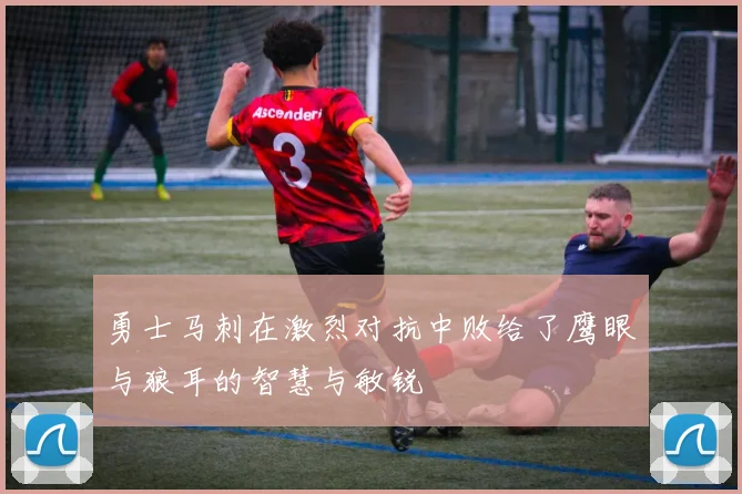 勇士马刺在激烈对抗中败给了鹰眼与狼耳的智慧与敏锐