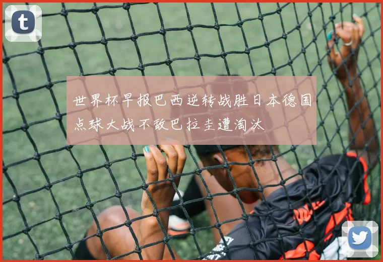 世界杯早报巴西逆转战胜日本德国点球大战不敌巴拉圭遭淘汰