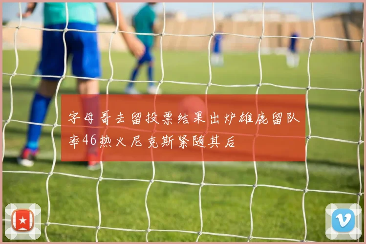 字母哥去留投票结果出炉雄鹿留队率46热火尼克斯紧随其后