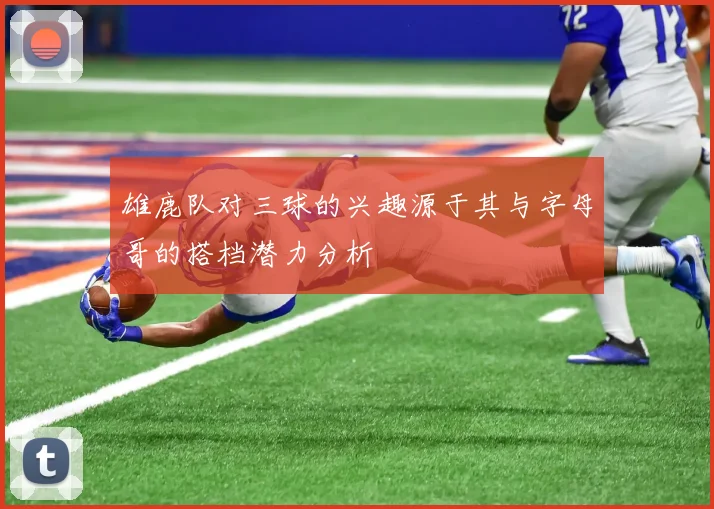 雄鹿队对三球的兴趣源于其与字母哥的搭档潜力分析