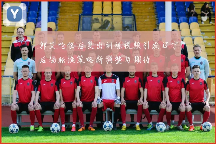 郭艾伦伤后复出训练视频引发辽宁后场轮换策略新调整与期待