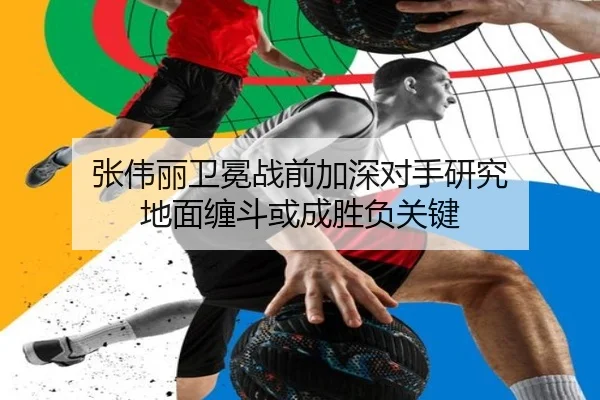 张伟丽卫冕战前加深对手研究 地面缠斗或成胜负关键